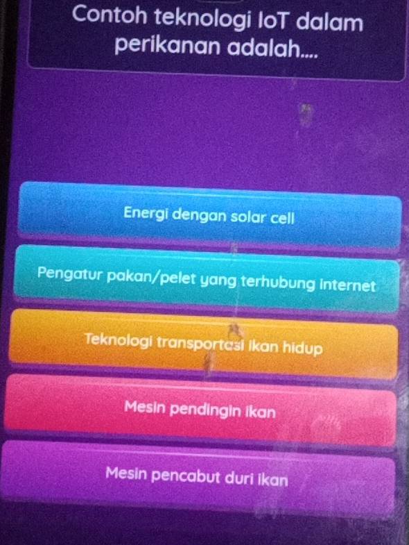 Contoh teknologi IoT dalam
perikanan adalah....
Energi dengan solar cell
Pengatur pakan/pelet yang terhubung internet
Teknologi transportasi ikan hidup
Mesin pendingin ikan
Mesin pencabut duri ikan