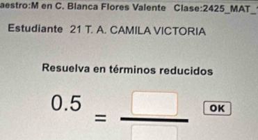 aestro:M en C. Blanca Flores Valente Clase:2425_MAT_ 
Estudiante 21 T. A. CAMILA VICTORIA 
Resuelva en términos reducidos
0.5= □ /□   OK