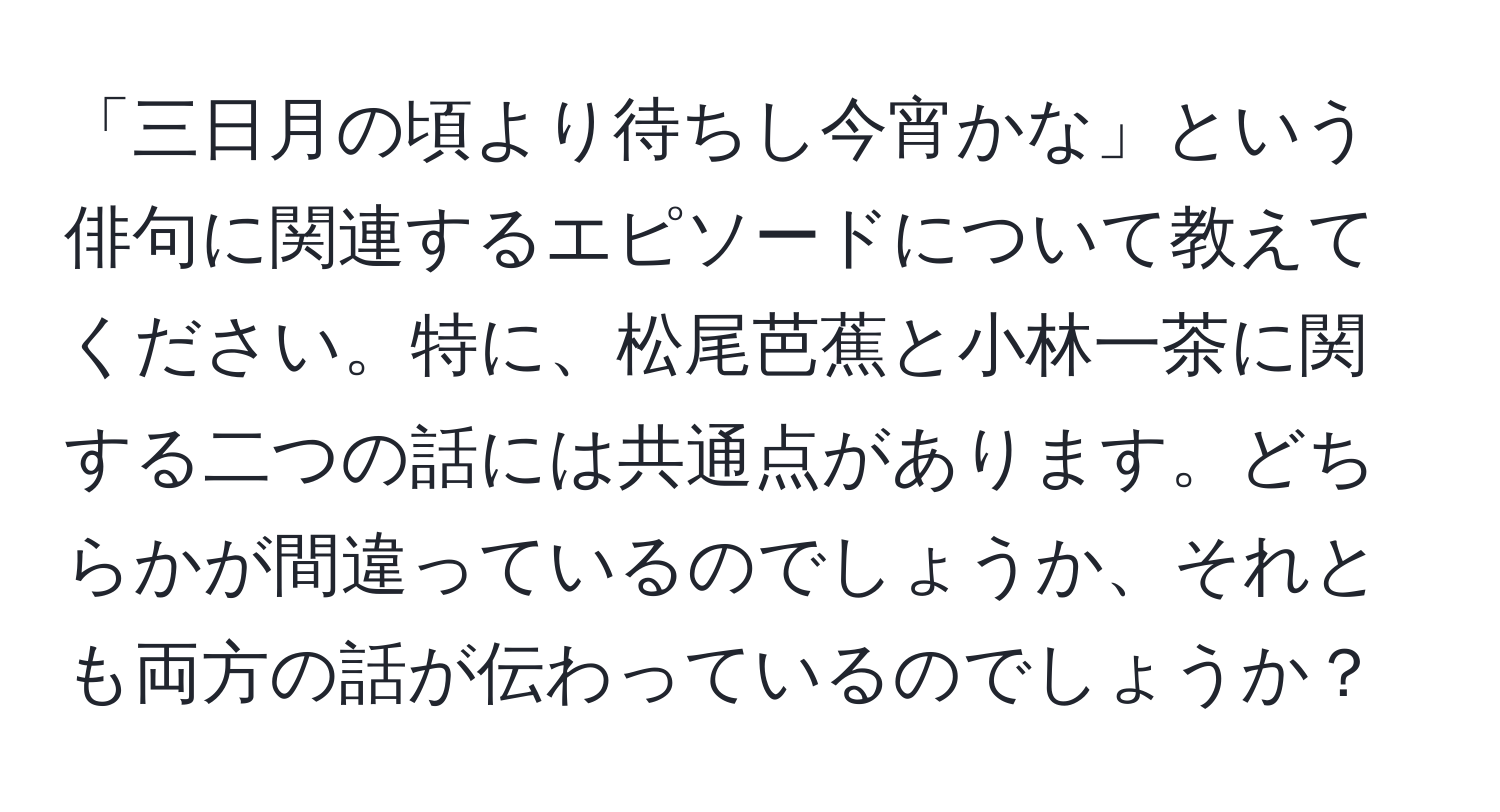 「三日月の頃より待ちし今宵かな」という俳句に関連するエピソードについて教えてください。特に、松尾芭蕉と小林一茶に関する二つの話には共通点があります。どちらかが間違っているのでしょうか、それとも両方の話が伝わっているのでしょうか？