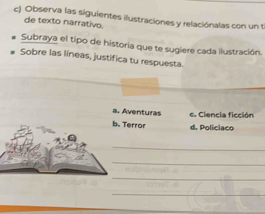 Observa las siguientes ilustraciones y relaciónalas con un t
de texto narrativo.
Subraya el típo de historia que te sugiere cada ilustración.
Sobre las líneas, justifica tu respuesta.
a. Aventuras c. Ciencia ficción
b. Terror
d. Policiaco
_
_
_
_