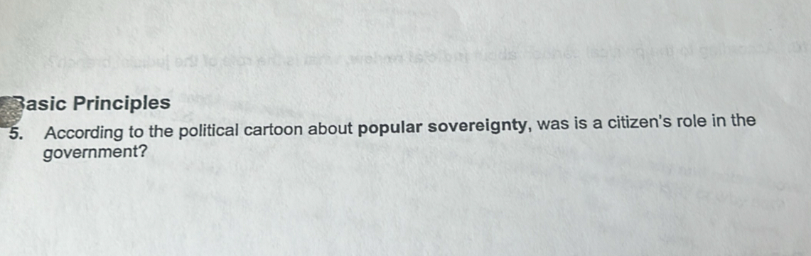 asic Principles 
5. According to the political cartoon about popular sovereignty, was is a citizen's role in the 
government?