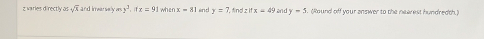 z varies directly as sqrt(x) and inversely asy^3. If z=91 when x=81 and y=7 , find z if x=49 and y=5. (Round off your answer to the nearest hundredth.)