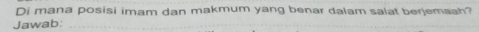 Di mana posisi imam dan makmum yang benar dalam salat berjemaah? 
Jawab:_