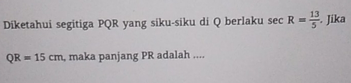 Diketahui segitiga PQR yang siku-siku di Q berlaku sec R= 13/5 . Jika
QR=15cm , maka panjang PR adalah ....