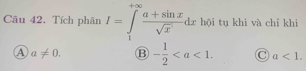 Tích phân I=∈tlimits _1^((+∈fty)frac a+sin x)(sqrt(x)^1)dx hội tụ khi và chỉ khi
A a!= 0.
B - 1/2 .
C a<1</tex>.