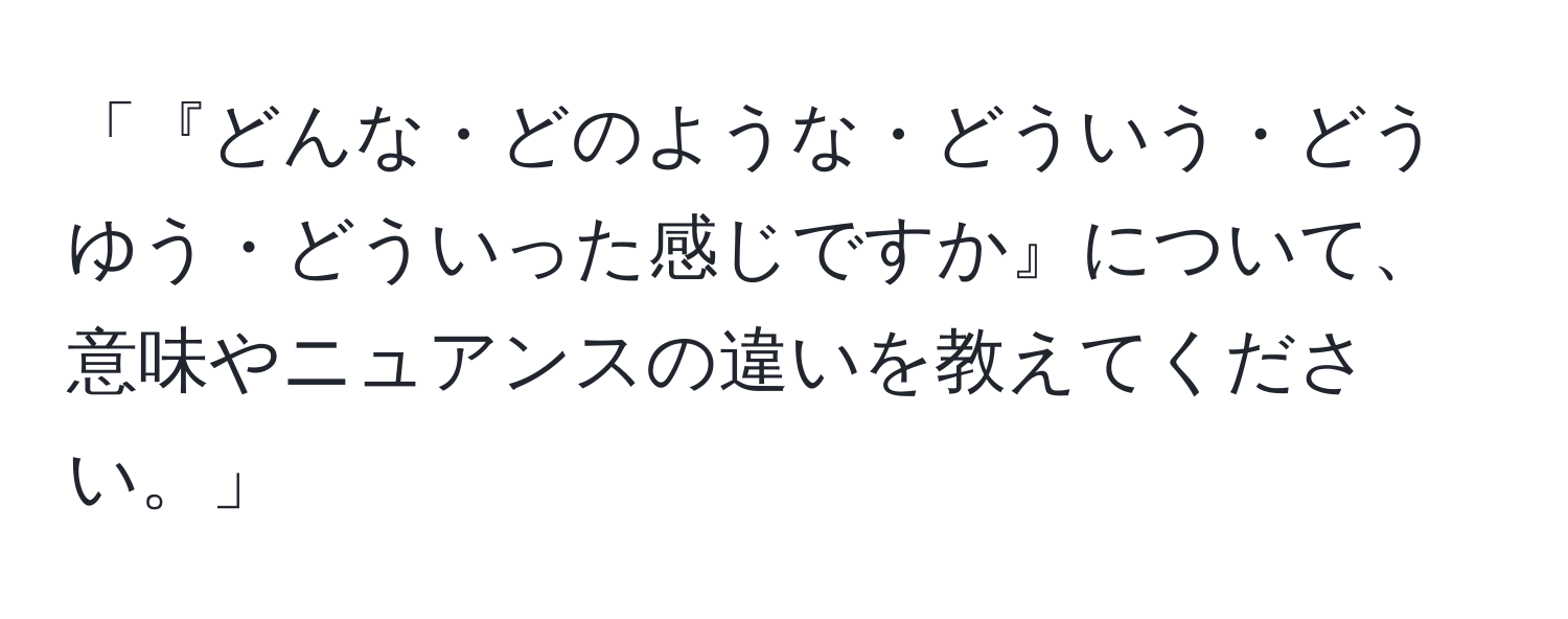 「『どんな・どのような・どういう・どうゆう・どういった感じですか』について、意味やニュアンスの違いを教えてください。」