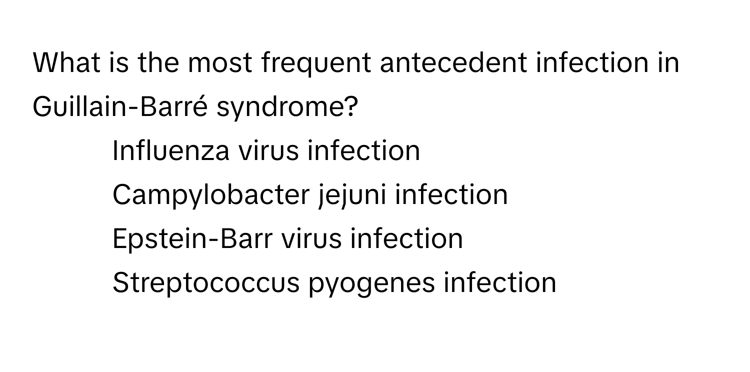 What is the most frequent antecedent infection in Guillain-Barré syndrome?

1) Influenza virus infection
2) Campylobacter jejuni infection
3) Epstein-Barr virus infection
4) Streptococcus pyogenes infection