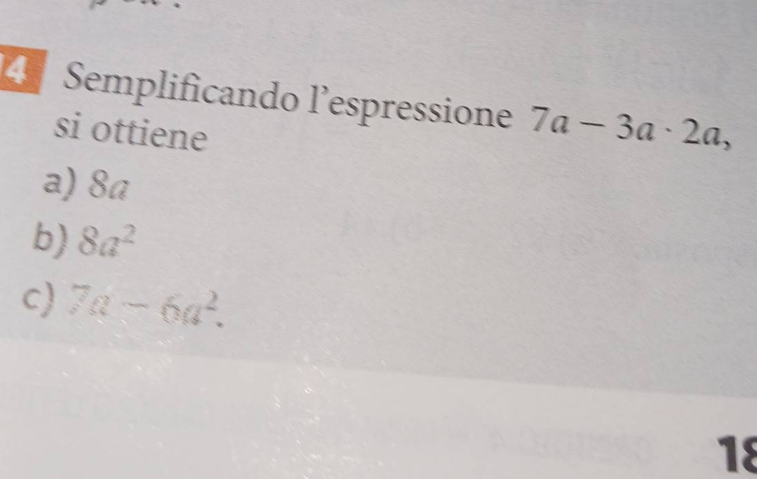 Semplificando l’espressione 7a-3a· 2a, 
si ottiene
a) 8Ω
b) 8a^2
c) 7a-6a^2. 
18