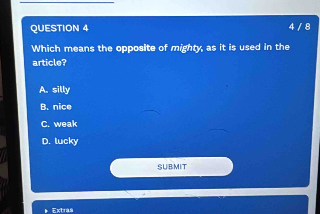 4 / 8
Which means the opposite of mighty, as it is used in the
article?
A. silly
B. nice
C. weak
D. lucky
SUBMIT
Extras