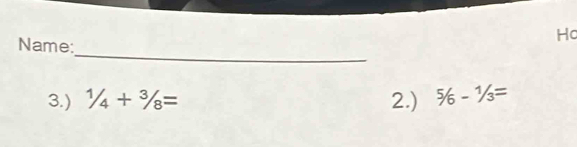 Ho 
_ 
Name: 
3.) 1/4+3/8= 2.) ^5/_6-^1/_3=