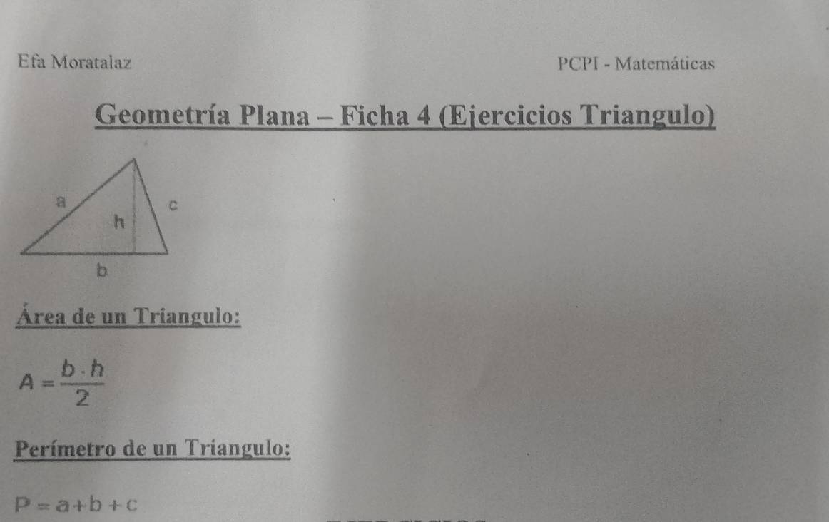 Efa Moratalaz PCPI - Matemáticas
Geometría Plana - Ficha 4 (Ejercicios Triangulo)
Área de un Triangulo:
A= b· h/2 
Perímetro de un Triangulo:
P=a+b+c