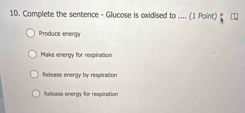 Complete the sentence - Glucose is oxidised to .... (1 Point) *
Produce energy
Make energy for respiration
Release energy by respiration
Release energy for respiration