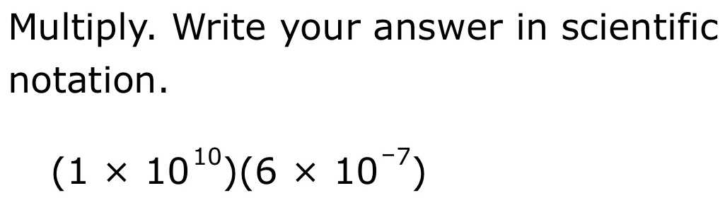 Multiply. Write your answer in scientific 
notation.
(1* 10^(10))(6* 10^(-7))