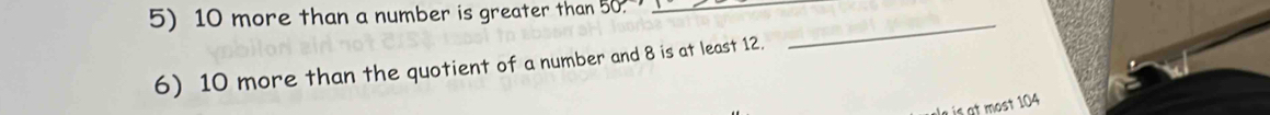 10 more than a number is greater than 50. _ 
6) 10 more than the quotient of a number and 8 is at least 12. 
_ 
ist most 104