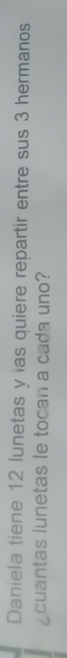 Daniela tiene 12 lunetas y las quiere repartir entre sus 3 hermanos 
¿cuantas lunetas le tocan a cada uno?