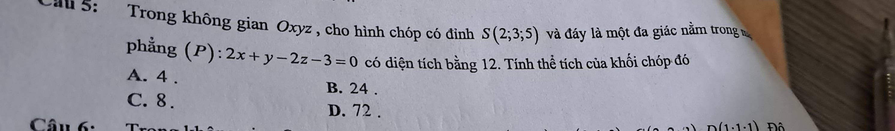 Cau 5: Trong không gian Oxyz , cho hình chóp có đinh S(2;3;5) và đáy là một đa giác nằm trong 
phẳng (P): 2x+y-2z-3=0 có diện tích bằng 12. Tính thể tích của khối chóp đó
A. 4.
B. 24.
C. 8.
D. 72.
Câu 6: (1· 1· 1) Độ