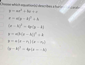 Choose which equation(s) describes a horizontal parabol
y=ax^2+bx+c
x=a(y-k)^2+h
(x-h)^2=4p(y-k)
y=a(b(x-h))^2+k
y=a(x-r_1)(x-r_2)
(y-k)^2=4p(x=-h)