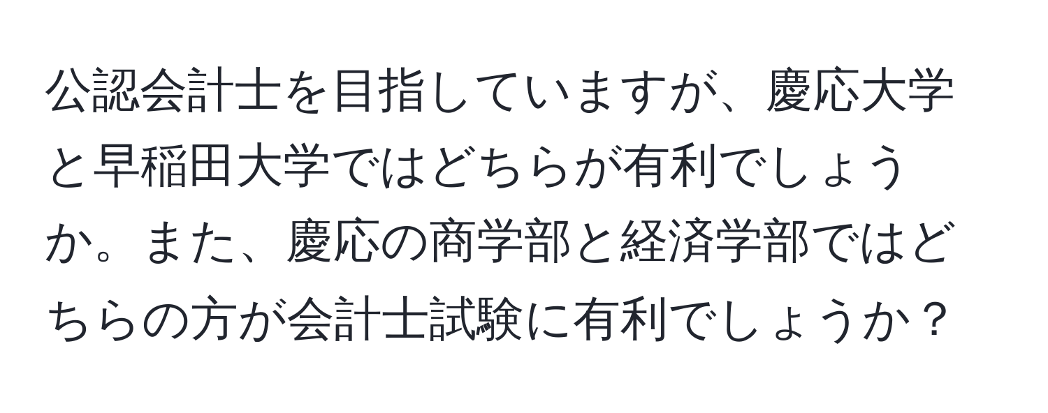 公認会計士を目指していますが、慶応大学と早稲田大学ではどちらが有利でしょうか。また、慶応の商学部と経済学部ではどちらの方が会計士試験に有利でしょうか？