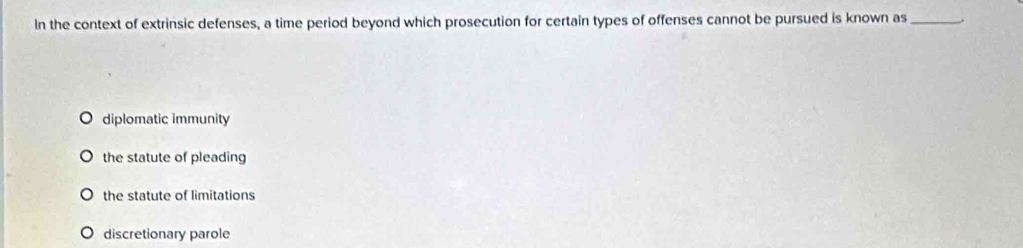 In the context of extrinsic defenses, a time period beyond which prosecution for certain types of offenses cannot be pursued is known as _.
diplomatic immunity
the statute of pleading
the statute of limitations
discretionary parole