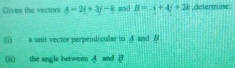 Given the vectors A=2i+3j-k and B=-i+4j+2k ,determine: 
(i) a unit vector perpendicular to A and B. 
(ii) the angle between A and B