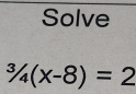 Solve^3/_4(X-8)=2