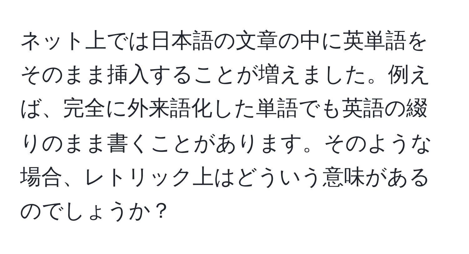 ネット上では日本語の文章の中に英単語をそのまま挿入することが増えました。例えば、完全に外来語化した単語でも英語の綴りのまま書くことがあります。そのような場合、レトリック上はどういう意味があるのでしょうか？