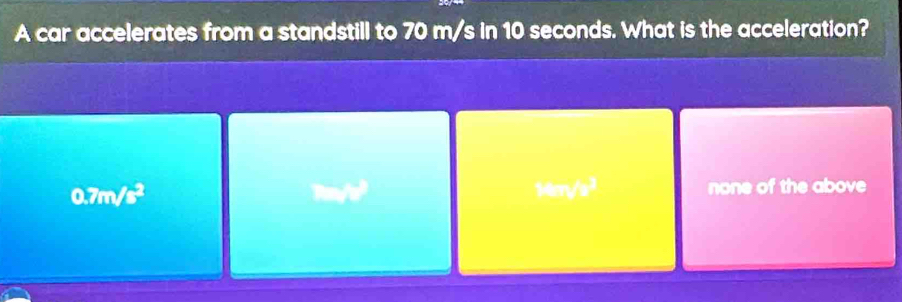 A car accelerates from a standstill to 70 m/s in 10 seconds. What is the acceleration?
0.7m/s² Mm/² none of the above