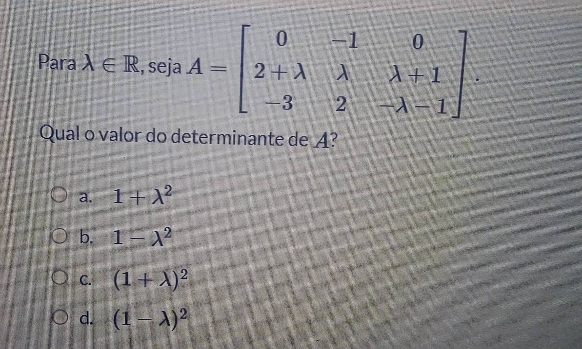 Para lambda ∈ R, sejaA=beginbmatrix 0&-1&0 2+lambda &lambda &lambda +1 -3&2&-lambda -1endbmatrix. 
Qual o valor do determinante de A?
a. 1+lambda^2
b. 1-lambda^2
C. (1+lambda )^2
d. (1-lambda )^2