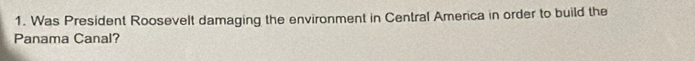 Was President Roosevelt damaging the environment in Central America in order to build the 
Panama Canal?