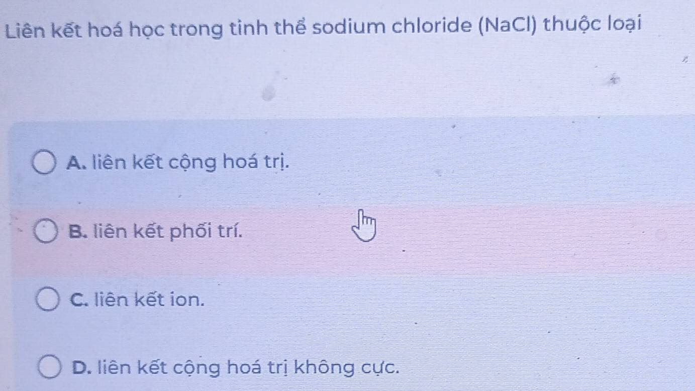 Liên kết hoá học trong tinh thể sodium chloride (NaCl) thuộc loại
A. liên kết cộng hoá trị.
B. liên kết phối trí.
C. liên kết ion.
D. liên kết cộng hoá trị không cực.