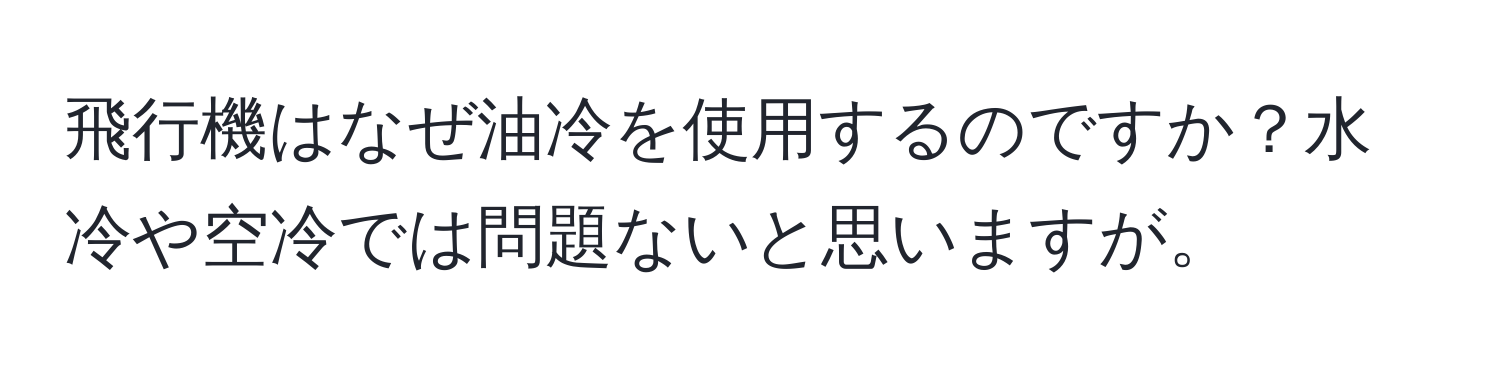 飛行機はなぜ油冷を使用するのですか？水冷や空冷では問題ないと思いますが。
