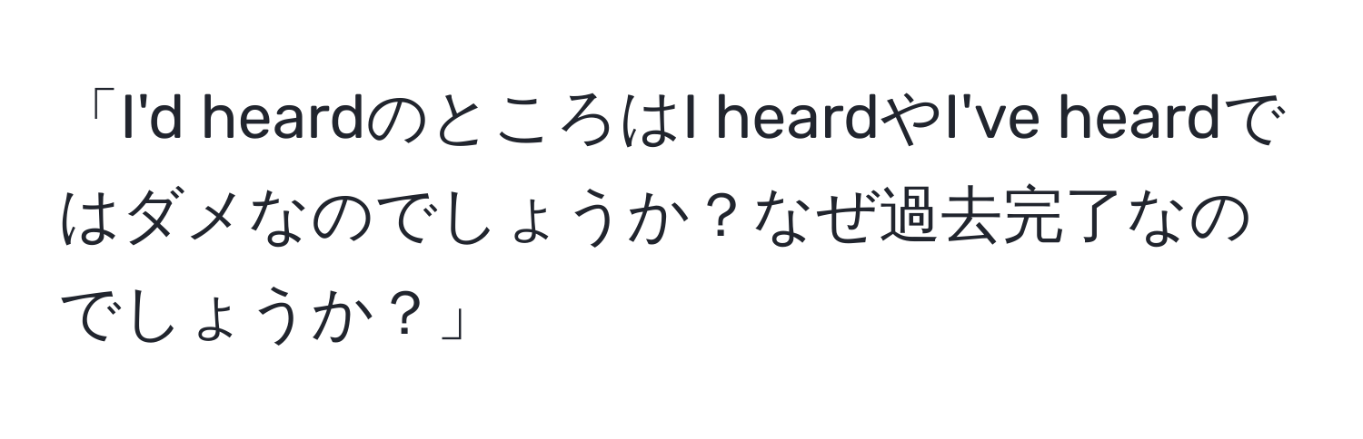 「I'd heardのところはI heardやI've heardではダメなのでしょうか？なぜ過去完了なのでしょうか？」