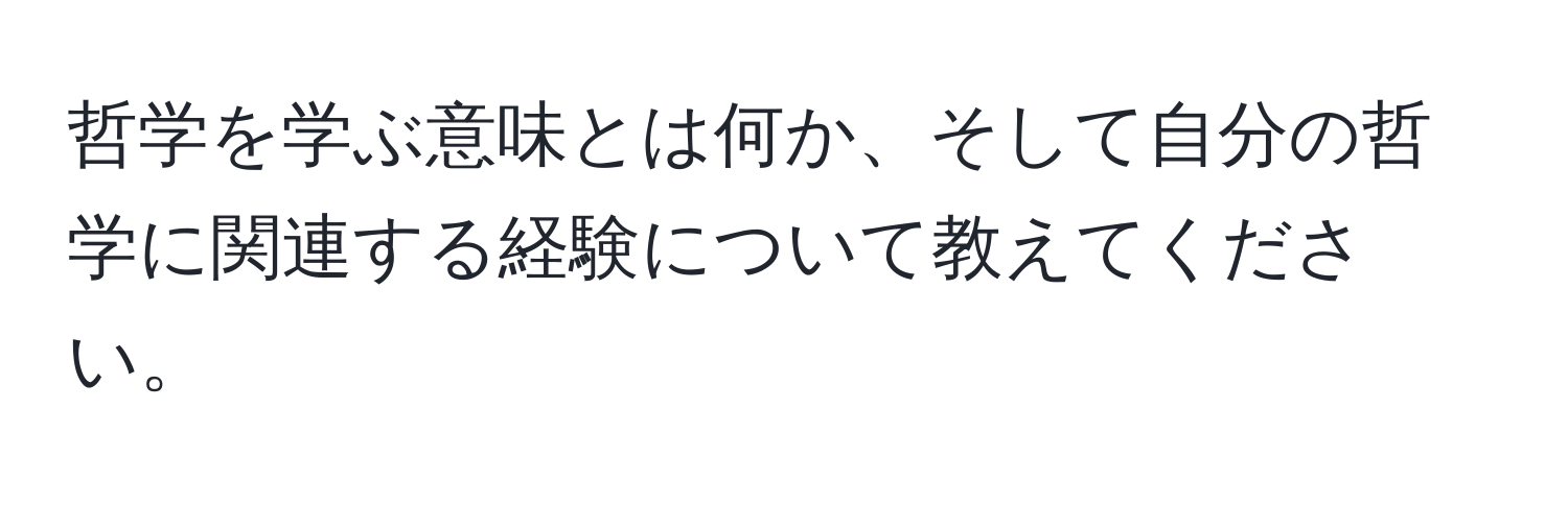 哲学を学ぶ意味とは何か、そして自分の哲学に関連する経験について教えてください。