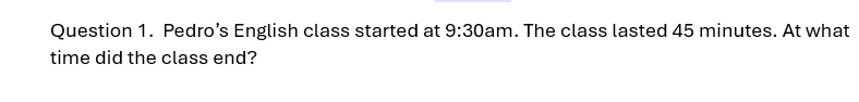 Pedro’s English class started at 9:30 am. The class lasted 45 minutes. At what 
time did the class end?