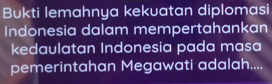 Bukti lemahnya kekuatan diplomasi 
Indonesia dalam mempertahankan 
kedaulatan Indonesia pada masa 
pemerintahan Megawati adalah....