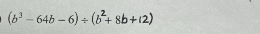 (b³ − 64b -6)÷ (b+ 8b+12)