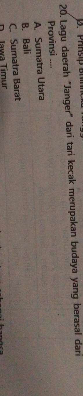 D. Prinsip Bhìnne
20. Lagu daerah "Janger" dari tari kecak merupakan budaya yang berasal dari
Provinsi ....
A. Sumatra Utara
B. Bali
C. Sumatra Barat
D Jawa Timur