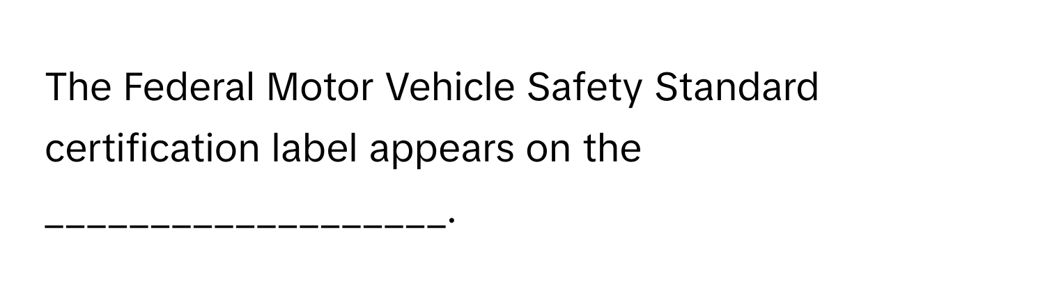 The Federal Motor Vehicle Safety Standard certification label appears on the ___________________.