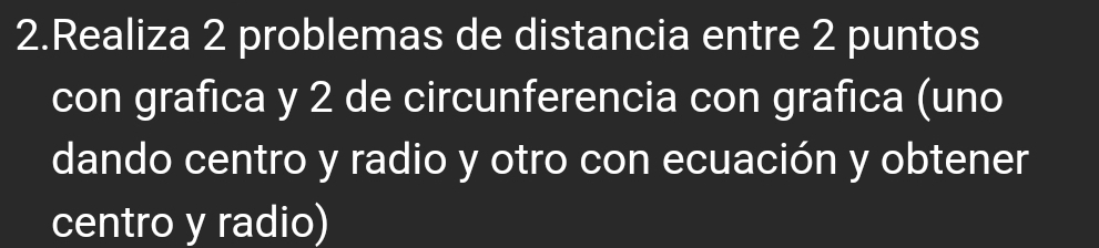 Realiza 2 problemas de distancia entre 2 puntos 
con grafica y 2 de circunferencia con grafica (uno 
dando centro y radio y otro con ecuación y obtener 
centro y radio)