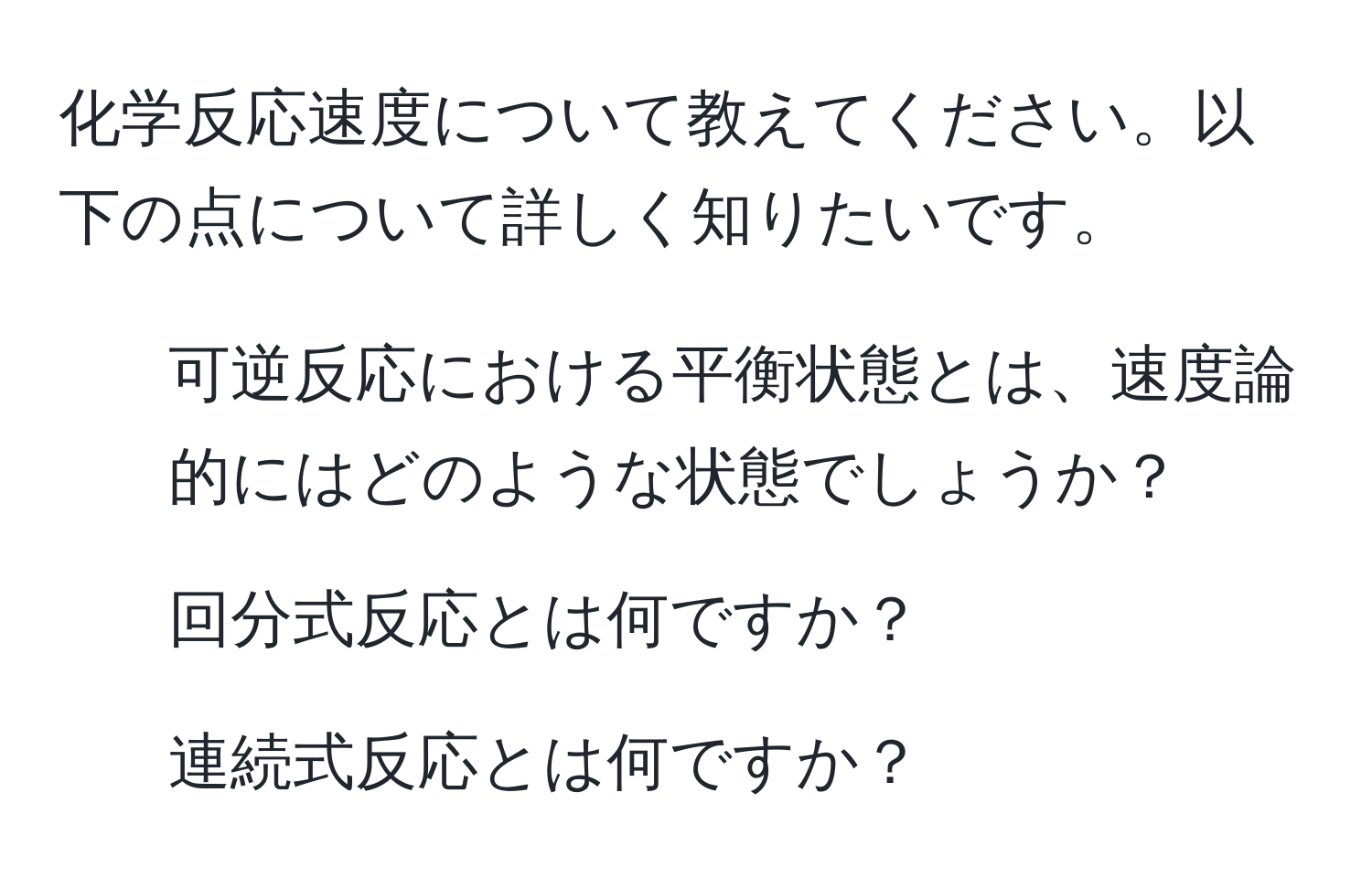 化学反応速度について教えてください。以下の点について詳しく知りたいです。  
1. 可逆反応における平衡状態とは、速度論的にはどのような状態でしょうか？  
2. 回分式反応とは何ですか？  
3. 連続式反応とは何ですか？