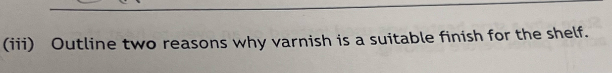 (iii) Outline two reasons why varnish is a suitable finish for the shelf.