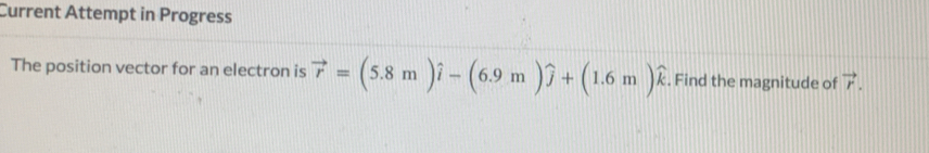 Current Attempt in Progress 
The position vector for an electron is vector r=(5.8m)widehat i-(6.9m)widehat j+(1.6m)widehat k. Find the magnitude of vector r.