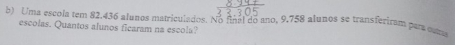 Uma escola tem 82,436 alunos matriculados. No final do ano, 9.758 alunos se transferiram para cutas 
escolas. Quantos alunos ficaram na escola?