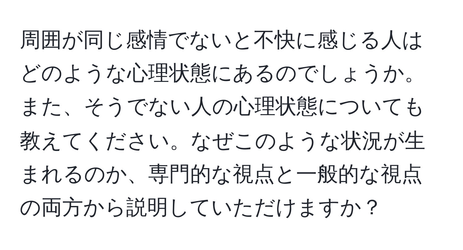 周囲が同じ感情でないと不快に感じる人はどのような心理状態にあるのでしょうか。また、そうでない人の心理状態についても教えてください。なぜこのような状況が生まれるのか、専門的な視点と一般的な視点の両方から説明していただけますか？