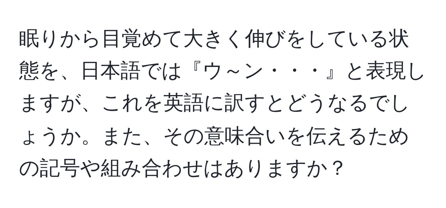 眠りから目覚めて大きく伸びをしている状態を、日本語では『ウ～ン・・・』と表現しますが、これを英語に訳すとどうなるでしょうか。また、その意味合いを伝えるための記号や組み合わせはありますか？