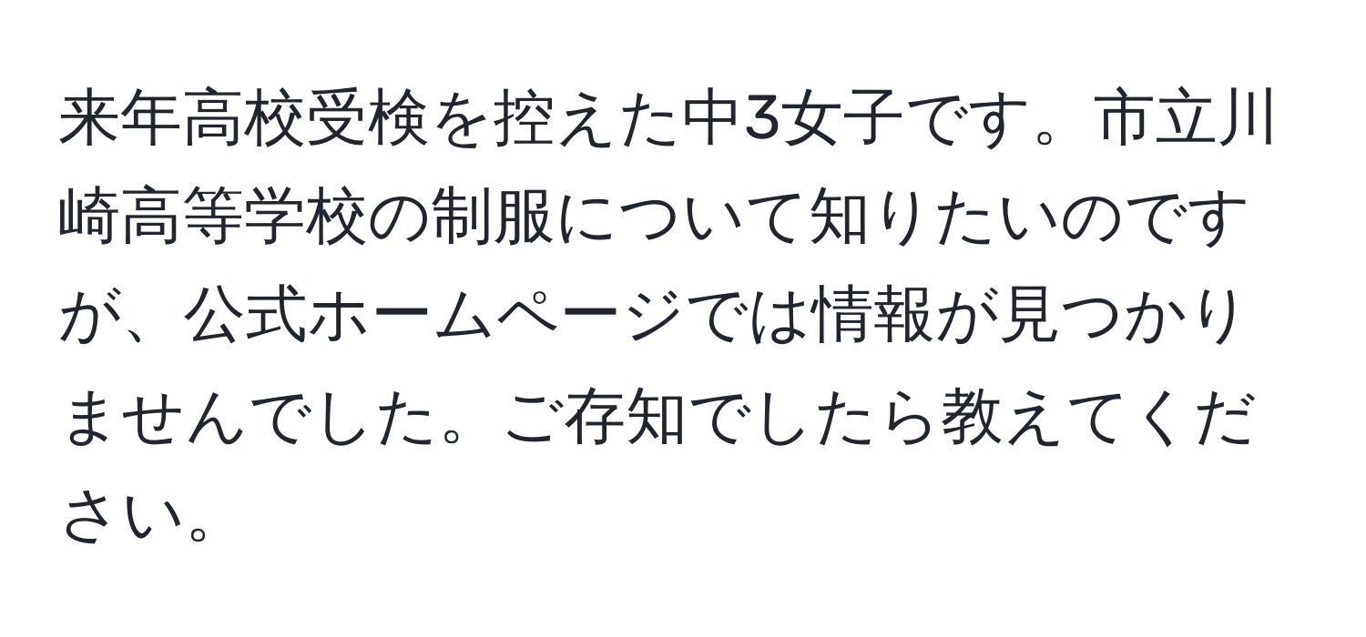 来年高校受検を控えた中3女子です。市立川崎高等学校の制服について知りたいのですが、公式ホームページでは情報が見つかりませんでした。ご存知でしたら教えてください。