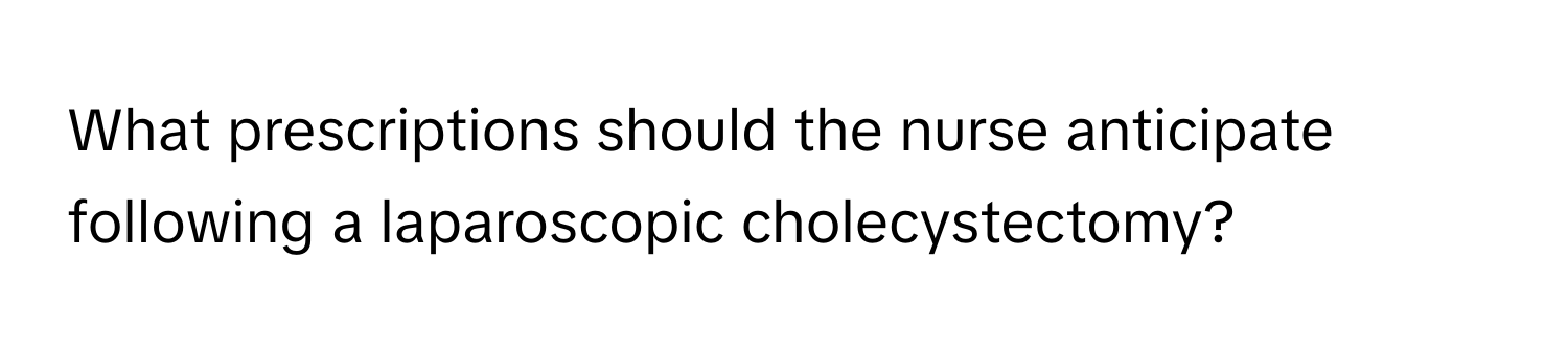 What prescriptions should the nurse anticipate following a laparoscopic cholecystectomy?