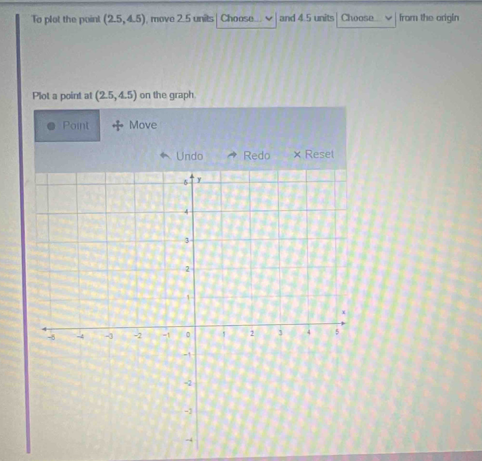 To plot the point (2.5,4.5) , move 2.5 units Choose and 4 5 units Choose from the origin
Plot a point at (2.5,4.5) on the graph.
Point Move
Undo Redo × Reset