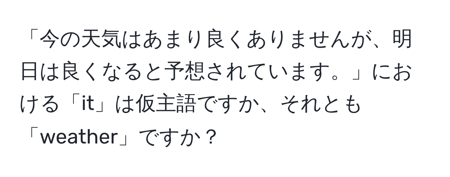 「今の天気はあまり良くありませんが、明日は良くなると予想されています。」における「it」は仮主語ですか、それとも「weather」ですか？