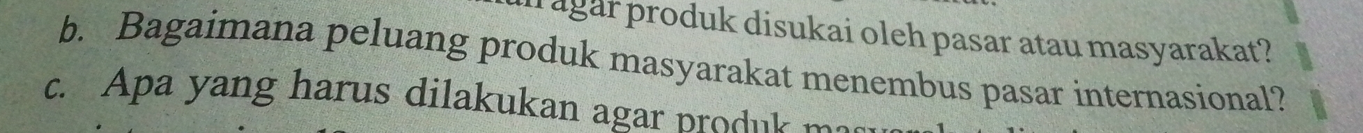 oduk disukai oleh pasar atau masyarakat ? 
b. Bagaimana peluang produk masyarakat menembus pasar internasional? 
c. Apa yang harus dilakukan agar produk m